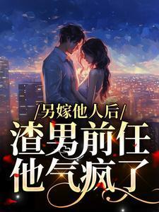 渣男前任他气疯了全文阅读